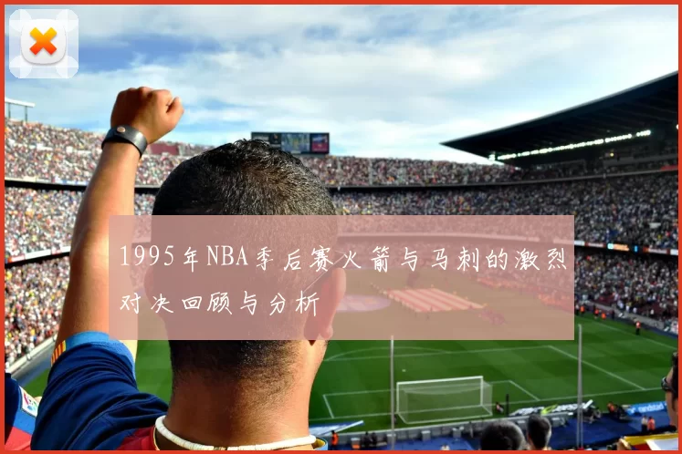1995年NBA季后赛火箭与马刺的激烈对决回顾与分析