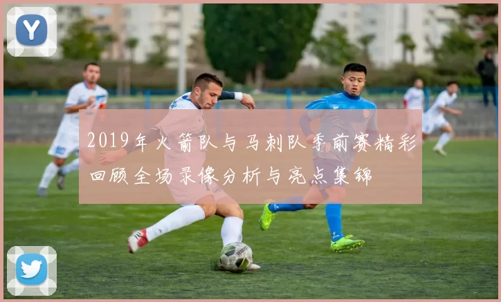 2019年火箭队与马刺队季前赛精彩回顾全场录像分析与亮点集锦