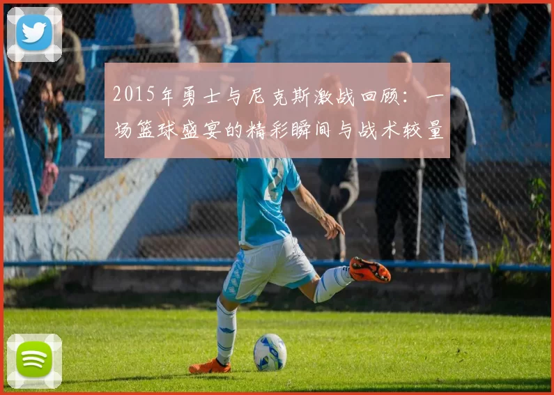 2015年勇士与尼克斯激战回顾：一场篮球盛宴的精彩瞬间与战术较量