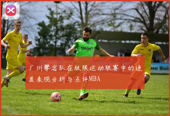 广州攀岩队在极限运动联赛中的速度表现分析与点评MBA