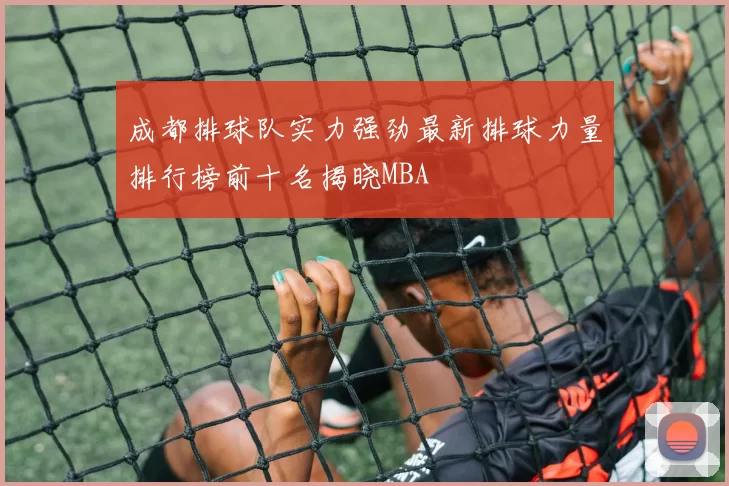 成都排球队实力强劲最新排球力量排行榜前十名揭晓MBA