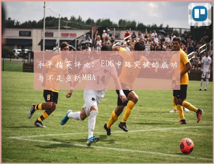 和平精英评论：EDG中路突破的成功与不足分析MBA