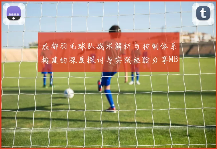 成都羽毛球队战术解析与控制体系构建的深度探讨与实践经验分享MBA