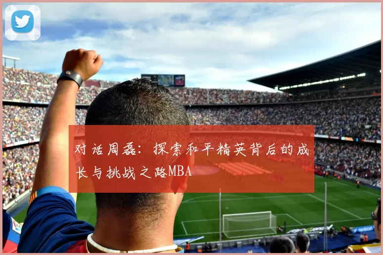 对话周磊：探索和平精英背后的成长与挑战之路MBA