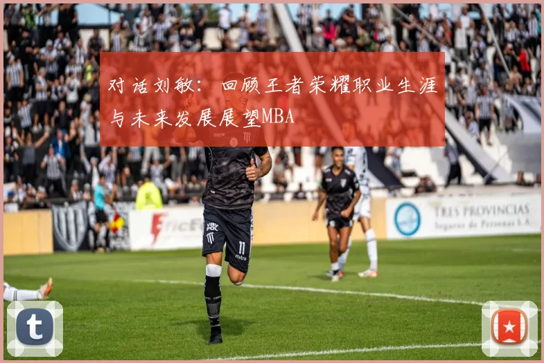 对话刘敏：回顾王者荣耀职业生涯与未来发展展望MBA
