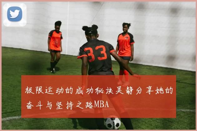 极限运动的成功秘诀吴静分享她的奋斗与坚持之路MBA