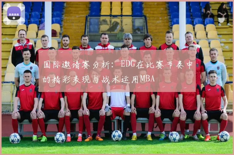 国际邀请赛分析：EDG在比赛节奏中的精彩表现与战术运用MBA