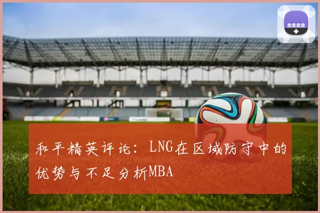 和平精英评论：LNG在区域防守中的优势与不足分析MBA