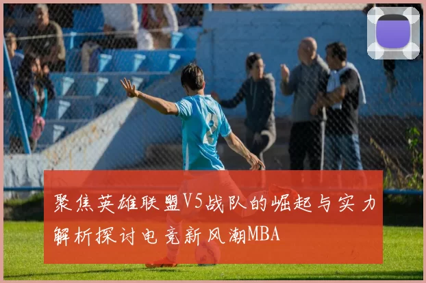 聚焦英雄联盟V5战队的崛起与实力解析探讨电竞新风潮MBA