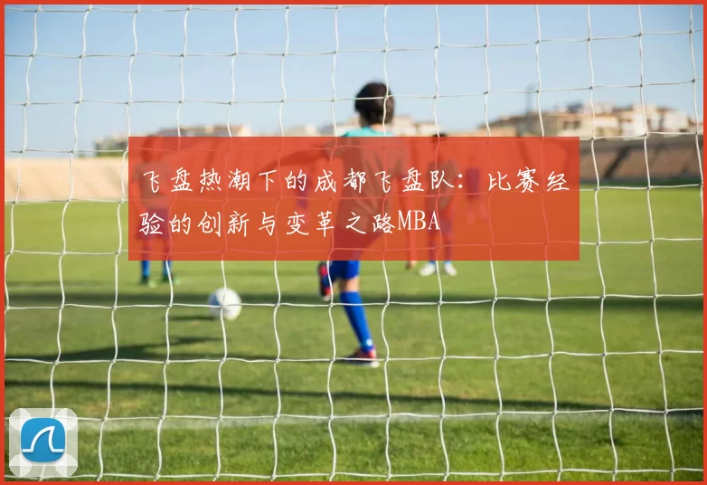 飞盘热潮下的成都飞盘队：比赛经验的创新与变革之路MBA