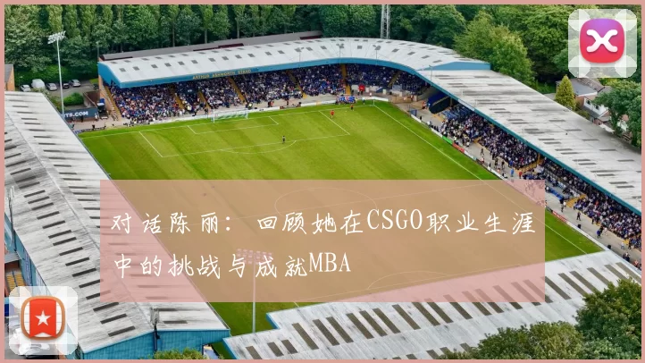 对话陈丽：回顾她在CSGO职业生涯中的挑战与成就MBA