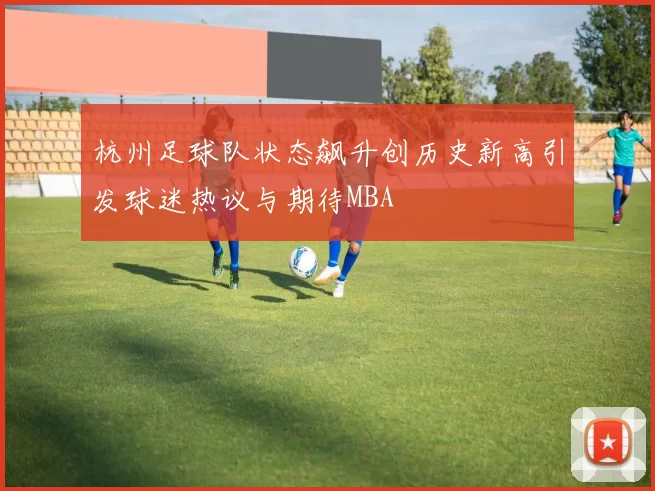 杭州足球队状态飙升创历史新高引发球迷热议与期待MBA