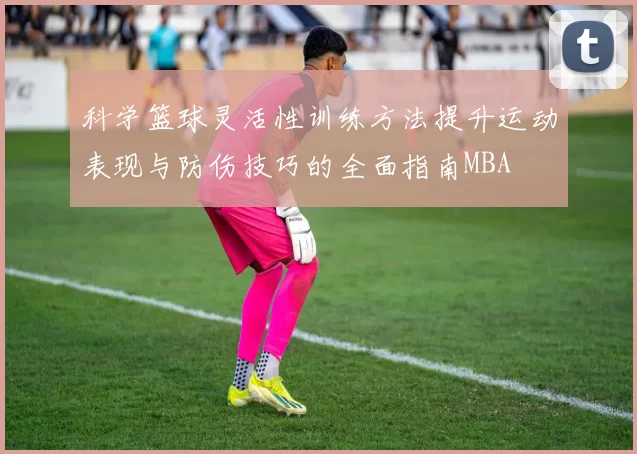 科学篮球灵活性训练方法提升运动表现与防伤技巧的全面指南MBA