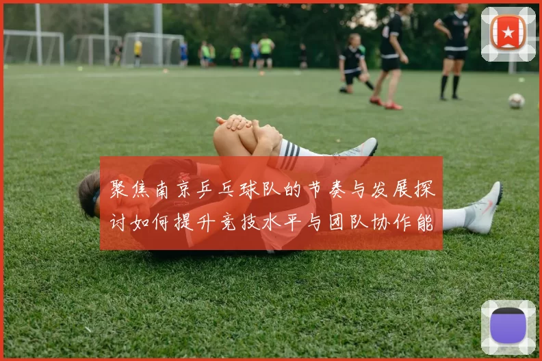 聚焦南京乒乓球队的节奏与发展探讨如何提升竞技水平与团队协作能力MBA
