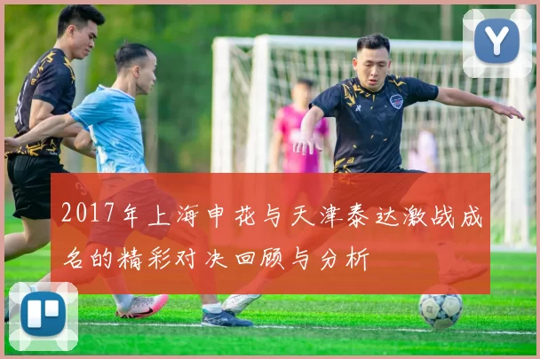 2017年上海申花与天津泰达激战成名的精彩对决回顾与分析