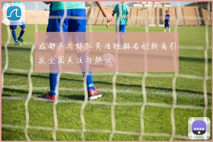 成都乒乓球队灵活性排名创新高引发全国关注与热议