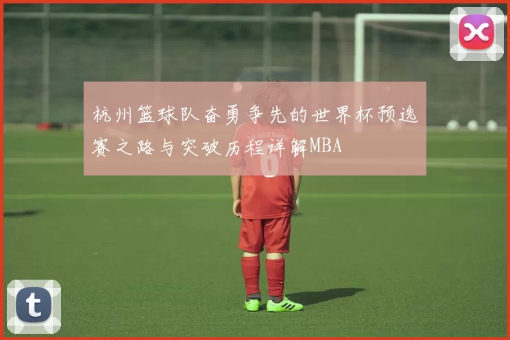 杭州篮球队奋勇争先的世界杯预选赛之路与突破历程详解MBA