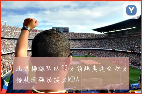 北京排球队以52分领跑奥运会积分榜展现强劲实力MBA