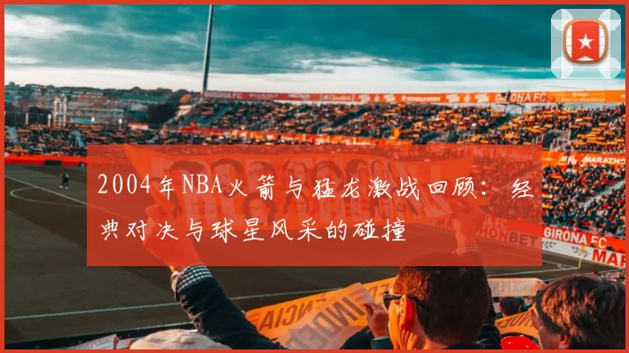 2004年NBA火箭与猛龙激战回顾：经典对决与球星风采的碰撞